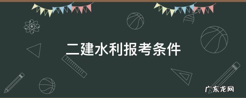 二建水利报考条件 二建水利水电报考要求