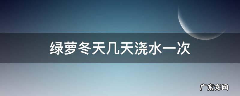 绿萝冬天几天浇水一次 绿萝在冬天几天浇一次水