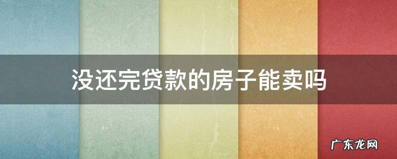 没还完贷款的房子能卖吗之前还的没有了吗 没还完贷款的房子能卖吗