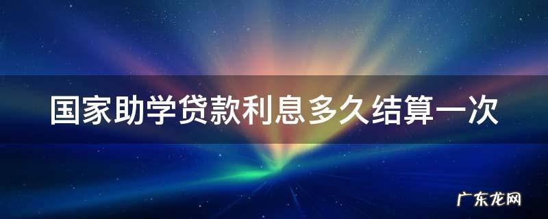 国家助学贷款利息从什么时候开始算 国家助学贷款利息多久结算一次