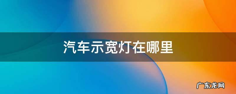 汽车示宽灯在哪里 汽车示宽灯是干嘛的