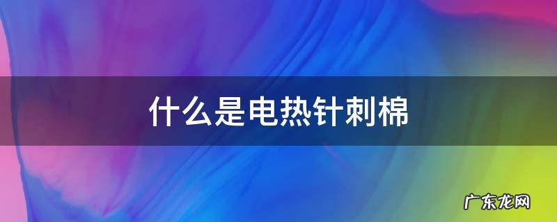 什么是电热针刺棉 针刺棉和热熔棉差别
