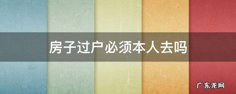 房子必须本人去才能过户吗 房子过户必须本人去吗