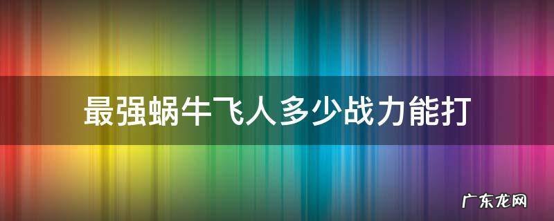 最强蜗牛飞人需要多少战力 最强蜗牛飞人多少战力能打