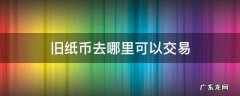 旧纸币去哪里可以交易 旧纸币交易市场