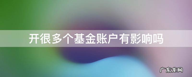 基金开户有啥影响没 开很多个基金账户有影响吗