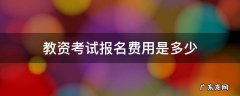 教资考试报名费用是多少 教资考试报名交多少钱
