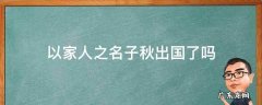 以家人之名子秋出国了吗 以家人之名子秋为什么出国