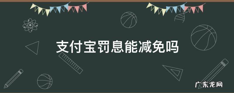支付宝罚息能减免吗 支付宝罚息可以减免吗