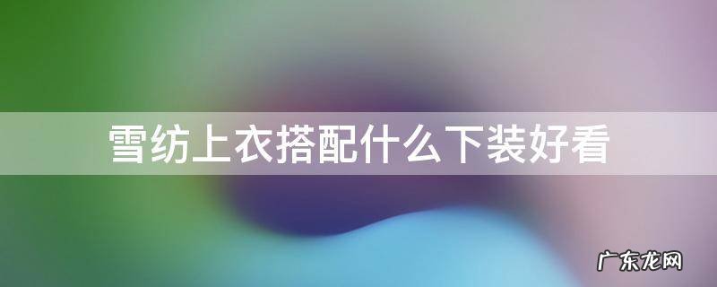 雪纺配什么下衣比较好 雪纺上衣搭配什么下装好看