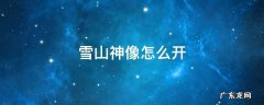 雪山神像怎么开 龙脊雪山神像怎么开