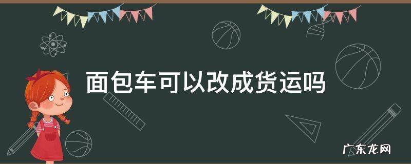 面包车可以改成货运的吗 面包车可以改成货运吗
