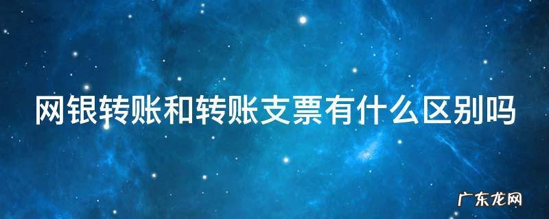 网银转账和转账支票有什么区别吗图片 网银转账和转账支票有什么区别吗