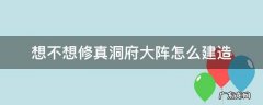 想不想修真洞府大阵怎么建造 想不想修真洞府大镇怎么建立
