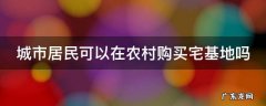 城市居民可以在农村购买宅基地吗 城市居民可以在农村购买宅基地吗合法吗