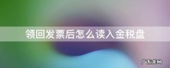 领回发票后怎么读入金税盘 金税盘领了发票怎么读入