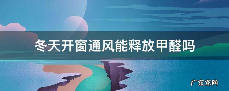 冬天开窗通风能释放甲醛吗 冬天开窗通风可以释放甲醛吗