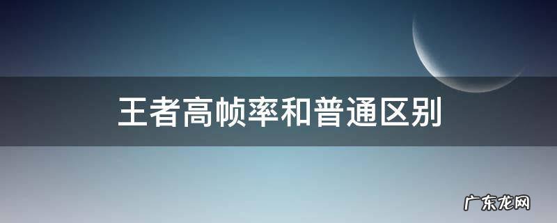 王者高帧率和普通区别 王者荣耀高帧率有什么区别
