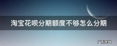 淘宝花呗分期额度不够怎么分期 淘宝花呗分期额度不够怎么分期还款