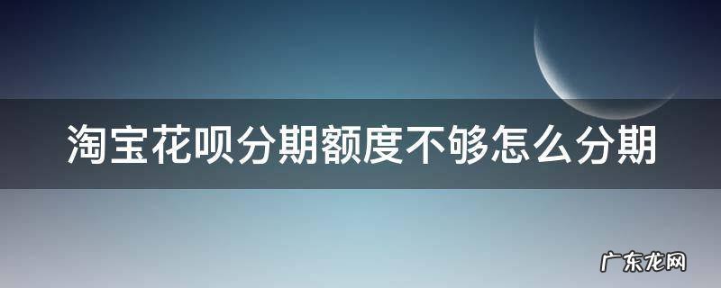 淘宝花呗分期额度不够怎么分期 淘宝花呗分期额度不够怎么分期还款