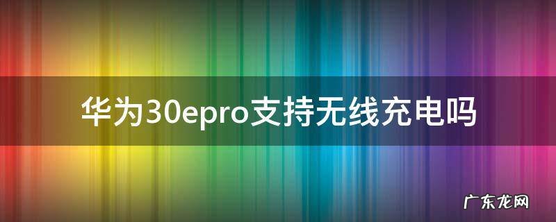 华为30epro支持无线充电吗 华为mate30ePro支持无线充电吗