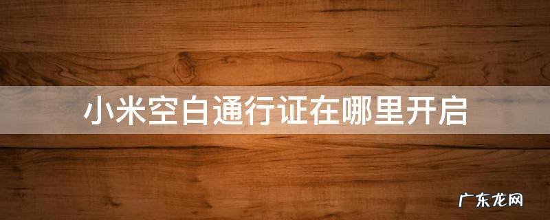 小米空白通行证在哪里开启 小米的空白通行证怎么使用