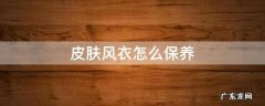 皮肤风衣怎么洗 皮肤风衣怎么保养