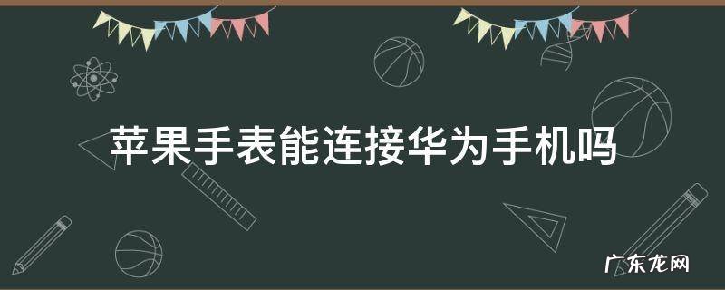 苹果手机可以连接华为手表吗 苹果手表能连接华为手机吗