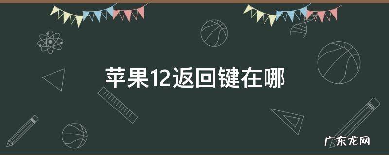 iphone 12的返回键在哪里 苹果12返回键在哪
