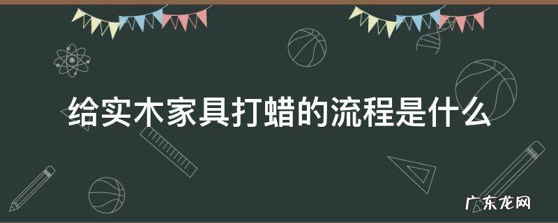 实木家具打完蜡后需要怎么处理 给实木家具打蜡的流程是什么