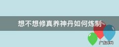 想不想修真养神丹如何炼制 想不想修真养神丹怎么用