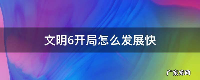 文明6开局怎么发展快 文明6什么开局算好