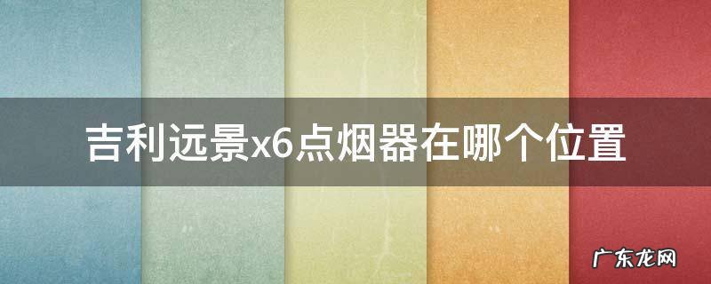 吉利汽车远景x6点烟插座在哪里 吉利远景x6点烟器在哪个位置