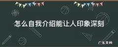 怎么自我介绍能让人印象深刻文字 怎么自我介绍能让人印象深刻