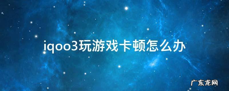 iqooz3打游戏卡顿 iqoo3玩游戏卡顿怎么办
