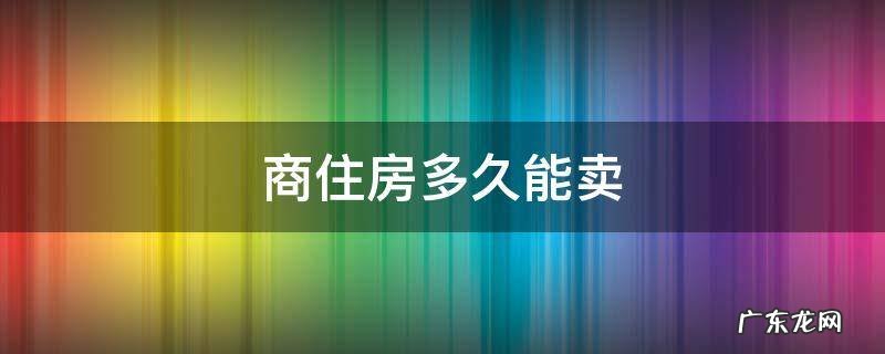 商住房多久能卖 商住房多久可以买卖