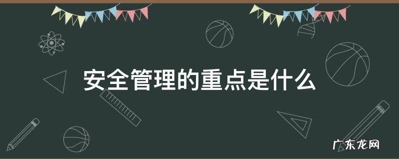 工地安全管理的重点是什么 安全管理的重点是什么
