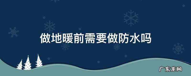 做地暖前需要做防水吗 做地暖前做防水还是做地暖后做防水