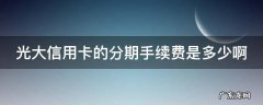 光大银行信用卡 分期手续费 光大信用卡的分期手续费是多少啊