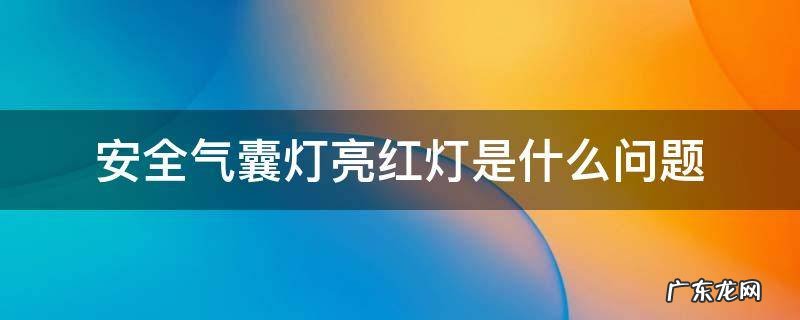 安全气囊灯亮红灯是什么问题 安全气囊灯亮红灯是什么意思