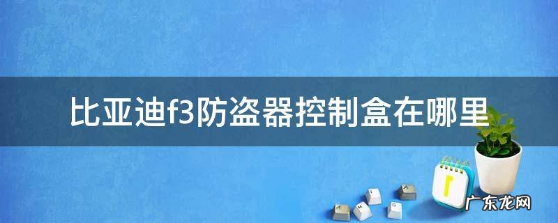 比亚迪f3防盗器控制盒在哪里 比亚迪f3r防盗器控制盒在哪