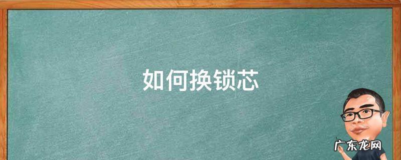 如何换锁芯 换个锁芯多少钱