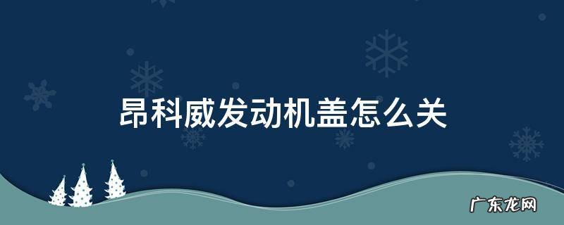 昂科威发动机盖怎么关 昂科威发动机盖怎么关闭