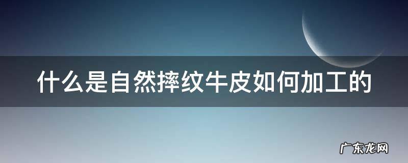 自然摔牛皮纹是什么意思 什么是自然摔纹牛皮如何加工的