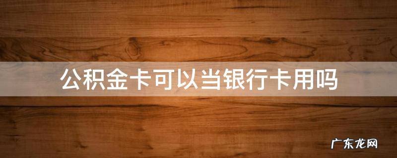 公积金卡可以当银行卡用吗 公积金卡可以当银行卡使用吗?