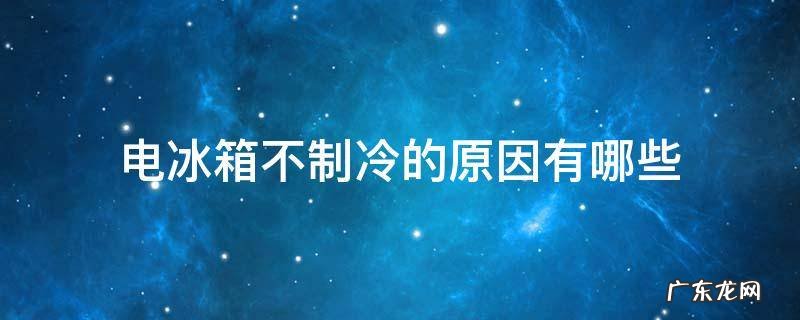 电冰箱不制冷的原因有哪些视频 电冰箱不制冷的原因有哪些