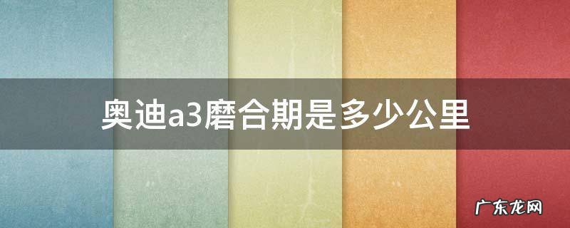 奥迪a3有磨合期吗 奥迪a3磨合期是多少公里