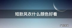 短款风衣什么颜色好看 短款风衣好看吗