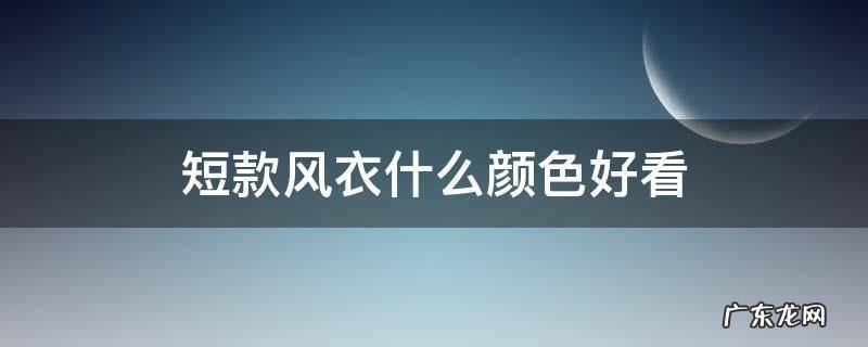 短款风衣什么颜色好看 短款风衣好看吗
