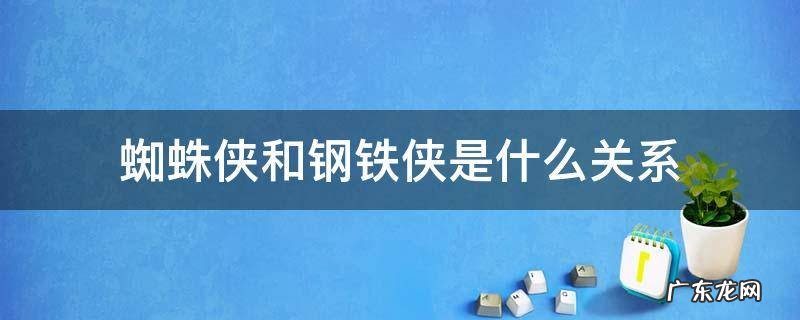 蜘蛛侠和钢铁侠是什么关系是什么意思 蜘蛛侠和钢铁侠是什么关系